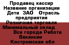 Продавец-кассир › Название организации ­ Дети, ЗАО › Отрасль предприятия ­ Розничная торговля › Минимальный оклад ­ 27 000 - Все города Работа » Вакансии   . Костромская обл.